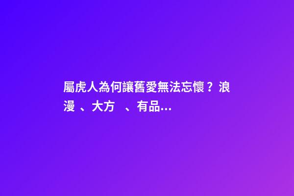 屬虎人為何讓舊愛無法忘懷？浪漫、大方、有品味